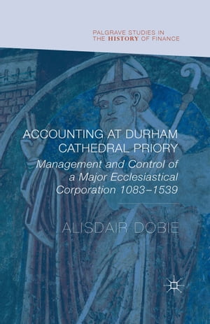 Accounting at Durham Cathedral Priory Management and Control of a Major Ecclesiastical Corporation 1083-1540【電子書籍】 Alisdair Dobie