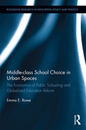 Middle-class School Choice in Urban Spaces The economics of public schooling and globalized education reform【電子書籍】 Emma Rowe