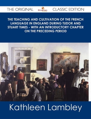 The Teaching and Cultivation of the French Language in England during Tudor and Stuart Times - With an Introductory Chapter on the Preceding Period - The Original Classic Edition
