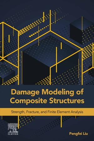 Damage Modeling of Composite Structures Strength, Fracture, and Finite Element Analysis【電子書籍】 Pengfei Liu