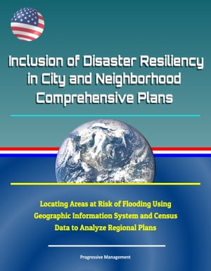 Inclusion of Disaster Resiliency in City and Neighborhood Comprehensive Plans: Locating Areas at Risk of Flooding Using Geographic Information System and Census Data to Analyze Regional Plans【電子書籍】 Progressive Management