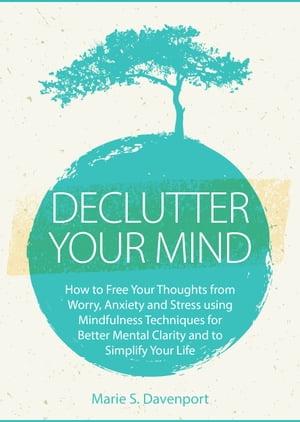 Declutter Your Mind How to Free Your Thoughts from Worry, Anxiety & Stress using Mindfulness Techniques for Better Mental Clarity and to Simplify Your Life