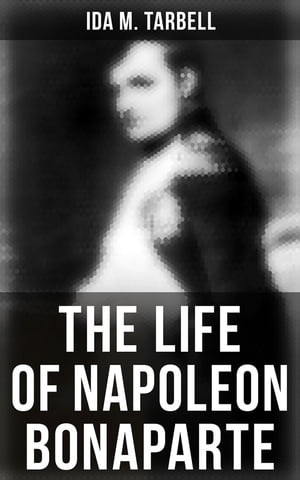 The Life of Napoleon Bonaparte With a Sketch of Josephine Empress of the French【電子書籍】 Ida M. Tarbell