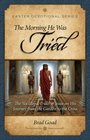 The Morning He Was Tried The Six Illegal Trials of Jesus on His Journey from the Garden to the Cross【電子書籍】[ Brad Goad ]