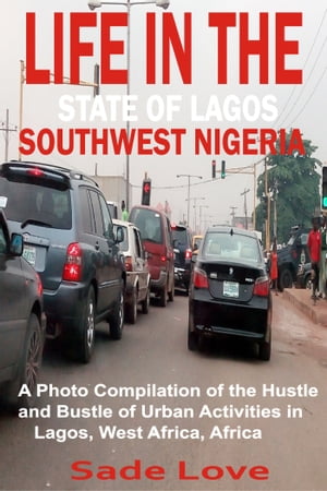 Life in the State of Lagos, Southwest Nigeria A Photo Compilation of the Hustle and Bustle of Urban Activities in Lagos, West Africa, Africa【電子書籍】[ Sade Love ]