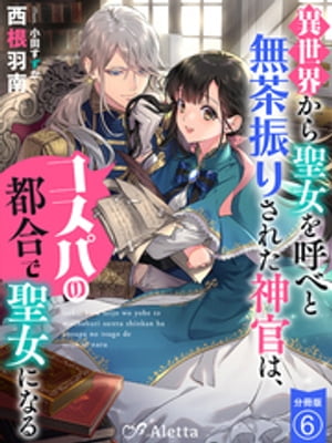 【分冊版】異世界から聖女を呼べと無茶振りされた神官は、コスパの都合で聖女になる（６）