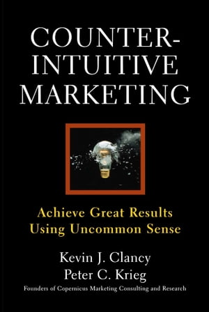Counterintuitive Marketing Achieving Great Results Using Common Sense【電子書籍】 Kevin J. Clancy