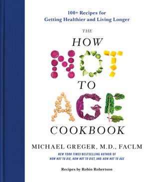 The How Not to Age Cookbook 100+ Recipes for Getting Healthier and Living Longer