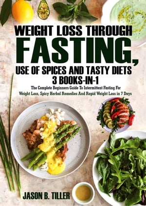 Weight Loss Through Fasting, Use of Spices and Tasty Diets 3 Books in 1 The Complete Beginners Guide to Intermittent Fasting for Weight Loss, Spicy and Herbal Remedies for Weight Loss and Rapid Weitgh Loss in 7 Days【電子書籍】 Jason B. Tiller