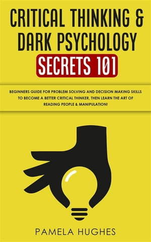 Critical Thinking Dark Psychology Secrets 101 Beginners Guide for Problem Solving and Decision Making skills to become a better Critical Thinker, then Learn the art of reading people Manipulation 【電子書籍】 Pamela Hughes