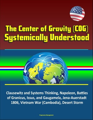 The Center of Gravity (COG) Systemically Understood - Clausewitz and Systems Thinking, Napoleon, Battles of Granicus, Issus, and Gaugamela, Jena-Auerstadt 1806, Vietnam War (Cambodia), Desert Storm
