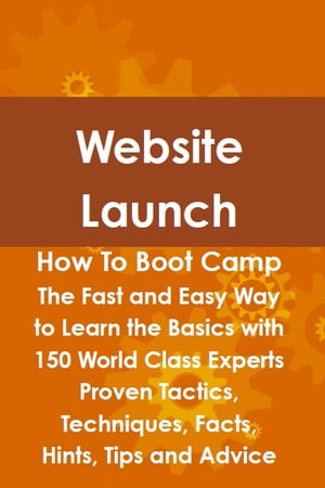 Website Launch How To Boot Camp: The Fast and Easy Way to Learn the Basics with 150 World Class Experts Proven Tactics, Techniques, Facts, Hints, Tips and Advice