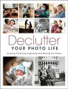 Declutter Your Photo Life Curating, Preserving, Organizing, and Sharing Your Photos