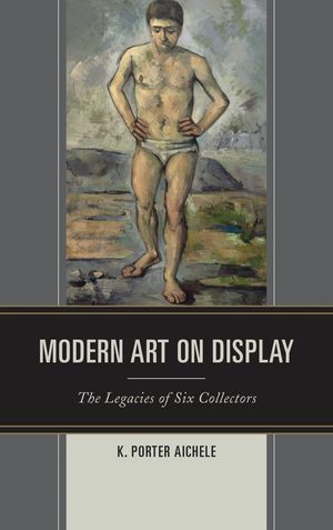 Modern Art on Display The Legacies of Six Collectors【電子書籍】[ K. Porter Aichele ]