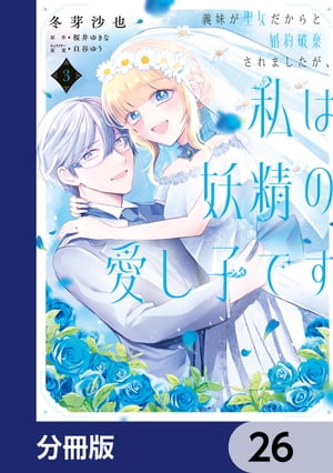 義妹が聖女だからと婚約破棄されましたが、私は妖精の愛し子です 【分冊版】　26