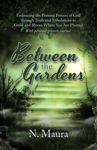 Between the Gardens Embracing the Pruning Process of God Through Trials and Tribulations to Grow and Bloom Where You Are Planted【電子書籍】[ N. Maura ]