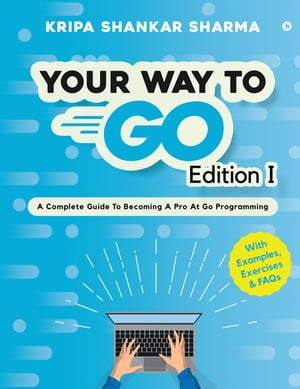 Your Way to Go A Complete Guide To Becoming a Pro at Go Programming【電子書籍】[ Kripa Shankar Sharma ]