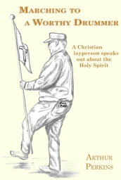 Marching to a Worthy Drummer A Christian Layperson Speaks Out About the Holy Spirit【電子書籍】[ Arthur Perkins ]