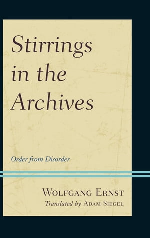 Stirrings in the Archives Order from Disorder【電子書籍】 Wolfgang Ernst, Professor of Media Theori