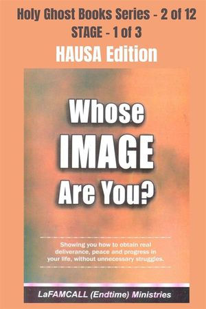 WHOSE IMAGE ARE YOU? - Showing you how to obtain real deliverance, peace and progress in your life, without unnecessary struggles - HAUSA EDITION