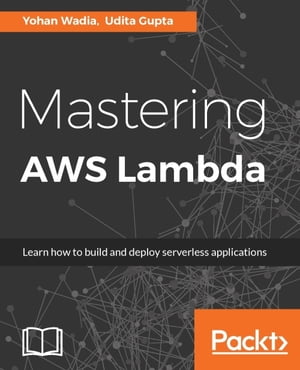 Mastering AWS Lambda Build cost-effective and highly scalable Serverless applications using AWS Lambda.【電子書籍】 Yohan Wadia