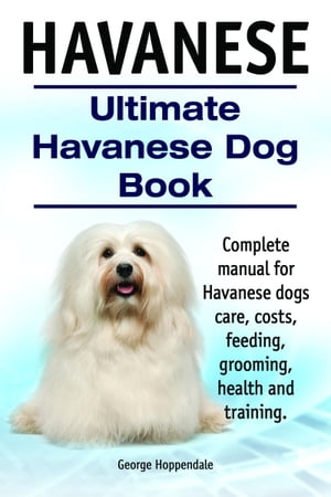 Havanese. Ultimate Havanese Dog Book. Complete manual for Havanese dogs care, costs, feeding, grooming, health and training.