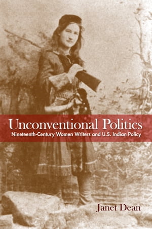 Unconventional Politics Nineteenth-Century Women Writers and U.S. Indian Policy【電子書籍】[ Janet Dean ]