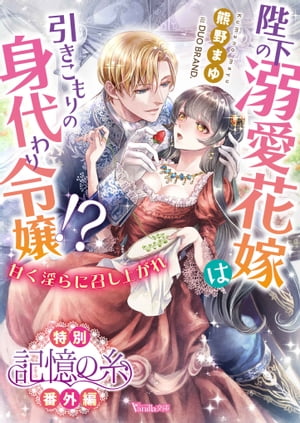 記憶の糸　陛下の溺愛花嫁は引きこもりの身代わり令嬢!?〜甘く淫らに召し上がれ〜【特別番外編】