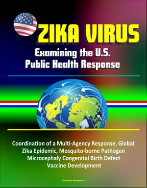 Zika Virus: Examining the U.S. Public Health Response, Coordination of a Multi-Agency Response, Global Zika Epidemic, Mosquito-borne Pathogen, Microcephaly Congenital Birth Defect, Vaccine Development