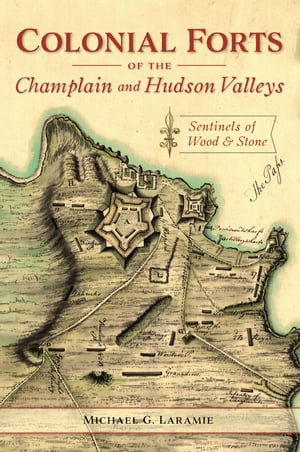 Colonial Forts of the Champlain and Hudson Valleys Sentinels of Wood & Stone