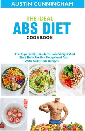 The Ideal Abs Diet Cookbook; The Superb Diet Guide To Lose Weight And Shed Belly Fat For Exceptional Abs With Nutritious Recipes【電子書籍】[ Austin Cunningham ]