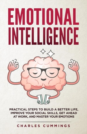 Emotional Intelligence: Practical Steps to Build a Better Life, Improve Your Social Skills, Get Ahead at Work, and Master Your Emotions【電子書籍】[ Charles Cummings ]