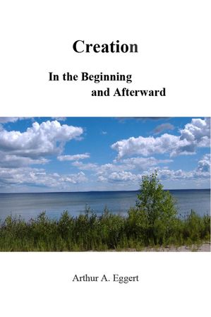 Creation In the Beginning and Afterward【電子書籍】[ Arthur A. Eggert ]