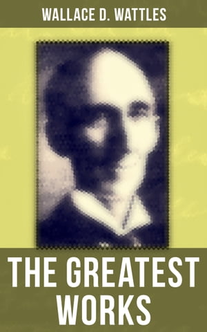 The Greatest Works of Wallace D. Wattles The Science of Getting Rich, The Science of Being Well, The Science of Being Great, The Personal Power Course, A New Christ and more【電子書籍】 Wallace D. Wattles