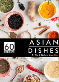 60 Exquisite Asian Dishes to Cook Before You Die: Discover Authentic Recipes That Teach How to Prepare the Asian Classics For Your Family【電子書籍】[ Leela Fukomoto ]