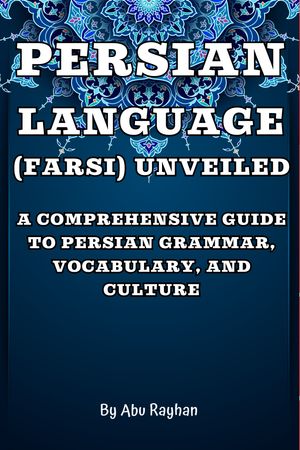 Persian Language (Farsi) Unveiled A Comprehensive Guide to Persian Grammar, Vocabulary, and Culture