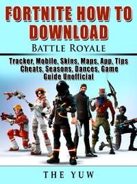 Fortnite How to Download, Battle Royale, Tracker, Mobile, Skins, Maps, App, Tips, Cheats, Seasons, Dances, Game Guide UnofficialGet Tons of Money!【電子書籍】[ The Yuw ]