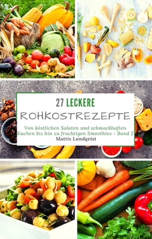 27 leckere Rohkostrezepte - Band 2 Von k?stlichen Salaten und schmackhaften Kuchen bis hin zu fruchtigen Smoothies