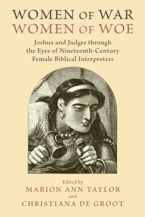 Women of War, Women of Woe Joshua and Judges through the Eyes of Nineteenth-Century Female Biblical Interpreters