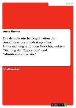Die demokratische Legitimation der Ausschüsse des Bundestags - Eine Untersuchung unter den Gesichtspunkten 'Stellung der Opposition' und 'Ministerialbürokratie'