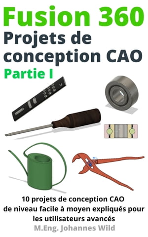 Fusion 360 Projets de conception CAO Partie I 10 projets de conception CAO de niveau facile moyen expliqu s pour les utilisateurs avanc s【電子書籍】 M.Eng. Johannes Wild