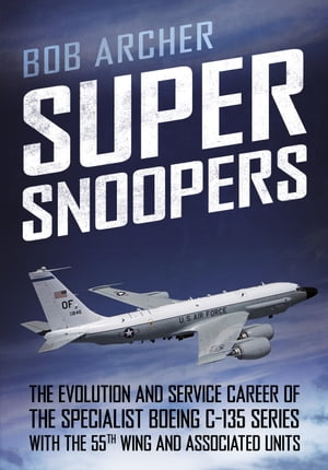 Super Snoopers The Evolution and Service Career of the Specialist Boeing C-135 Series with the 55th Wing and Associated Units