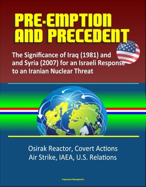 Pre-Emption and Precedent: The Significance of Iraq (1981) and Syria (2007) for an Israeli Response to an Iranian Nuclear Threat - Osirak Reactor, Covert Actions, Air Strike, IAEA, U.S. Relations