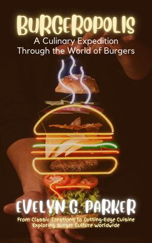 Burgeropolis: A Culinary Expedition Through the World of Burgers: From Classic Creations to Cutting-Edge Cuisine-Exploring Burger Culture Worldwide【電子書籍】[ Evelyn G. Parker ]