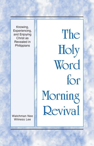 The Holy Word for Morning Revival - Knowing, Experiencing, and Enjoying Christ as Revealed in Philippians【電子書籍】 Witness Lee