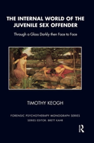 The Internal World of the Juvenile Sex Offender Through a Glass Darkly then Face to Face【電子書籍】 Timothy Keogh