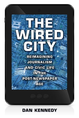 The Wired City Reimagining Journalism and Civic Life in the Post-Newspaper Age【電子書籍】[ Dan Kennedy ]