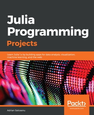 Julia Programming Projects Learn Julia 1.x by building apps for data analysis, visualization, machine learning, and the web