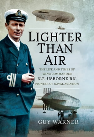 Lighter Than Air The Life and Times of Wing Commander N.F. Usborne RN, Pioneer of Naval Aviation【電子書籍】 Guy Warner