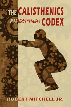 The Calisthenics Codex: Fifty Exercises for Functional Fitness【電子書籍】 Robert Mitchell Jr